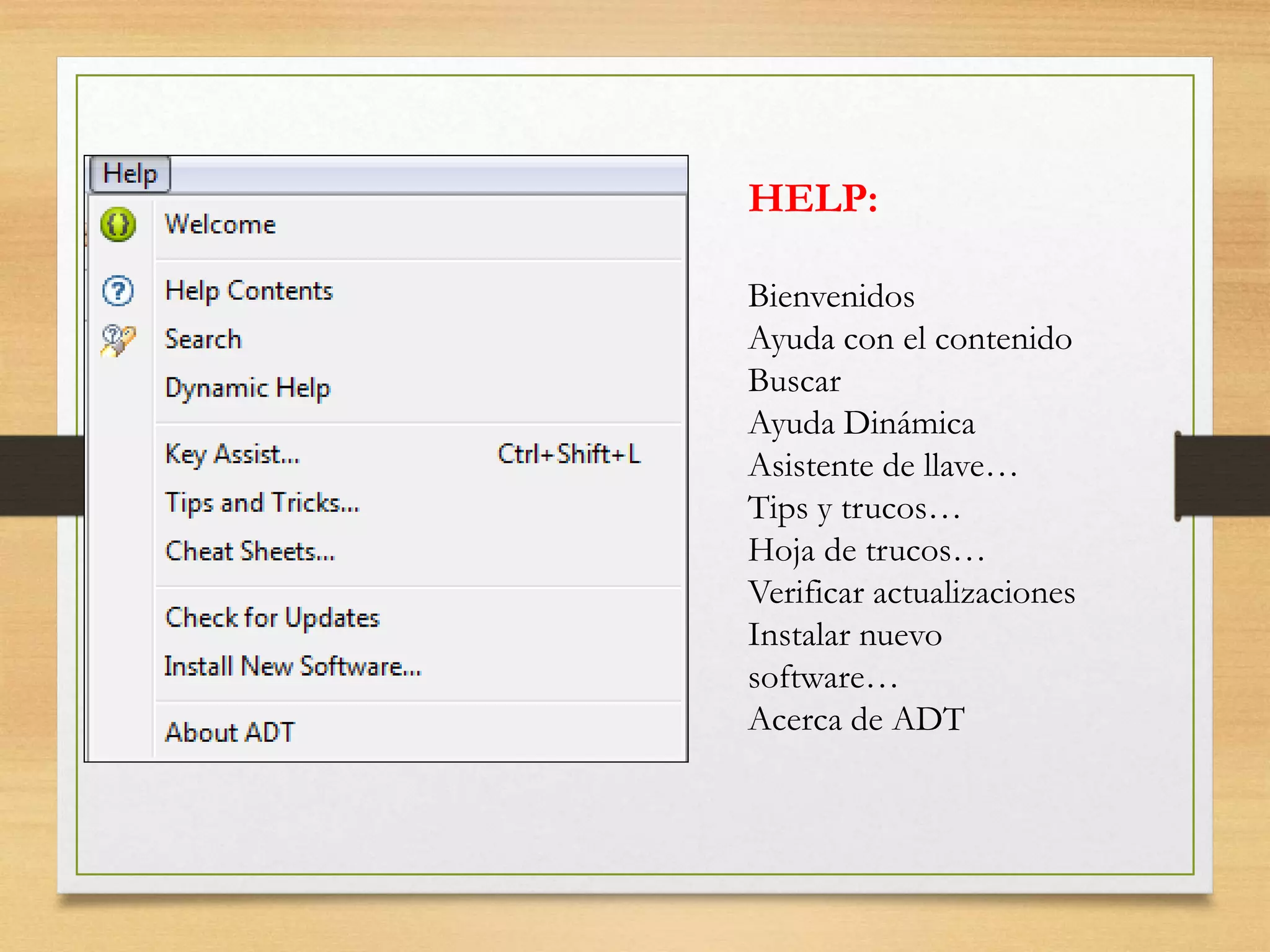 HELP:
Bienvenidos
Ayuda con el contenido
Buscar
Ayuda Dinámica
Asistente de llave…
Tips y trucos…
Hoja de trucos…
Verificar actualizaciones
Instalar nuevo
software…
Acerca de ADT
 