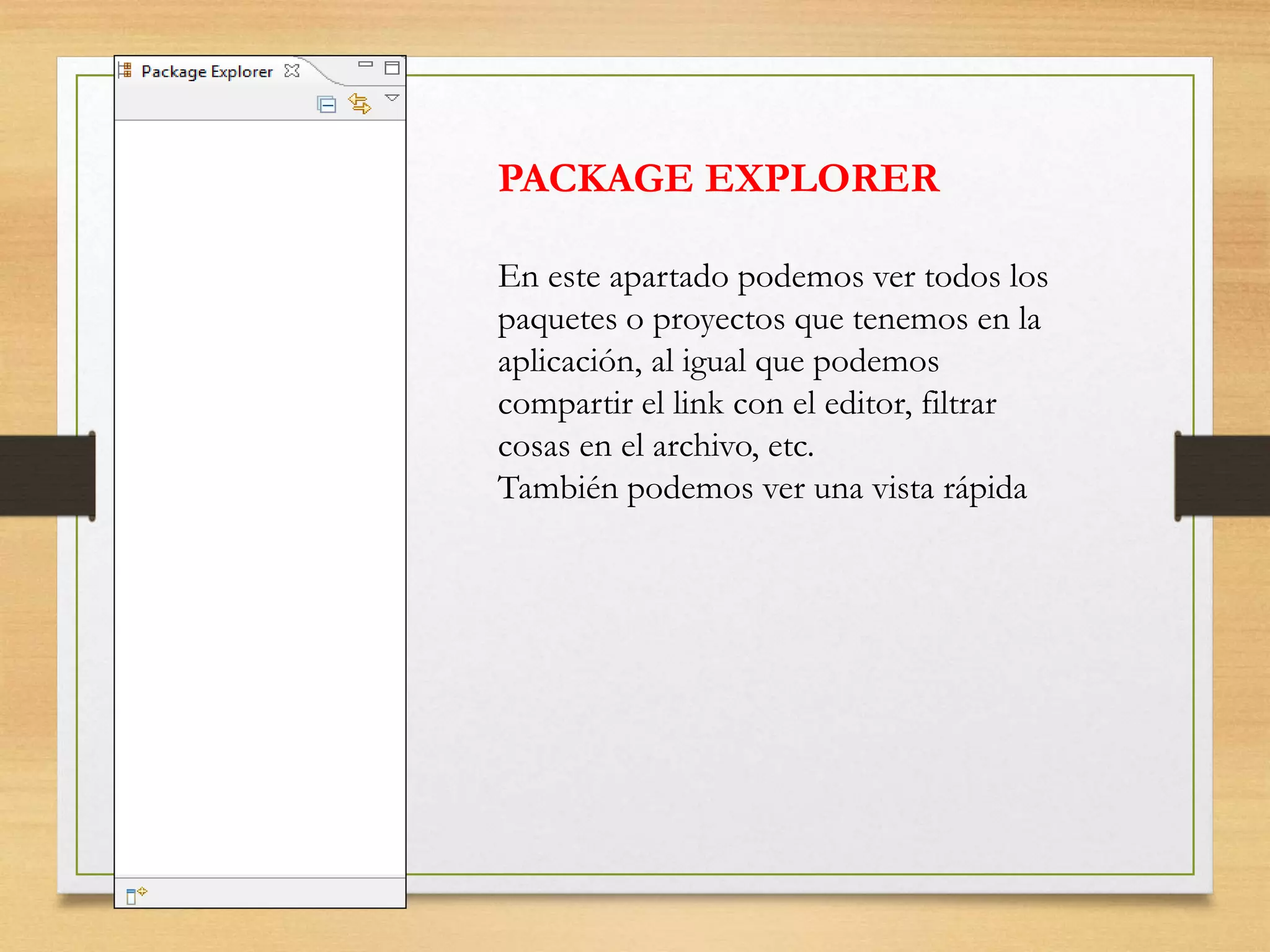 PACKAGE EXPLORER
En este apartado podemos ver todos los
paquetes o proyectos que tenemos en la
aplicación, al igual que podemos
compartir el link con el editor, filtrar
cosas en el archivo, etc.
También podemos ver una vista rápida
 