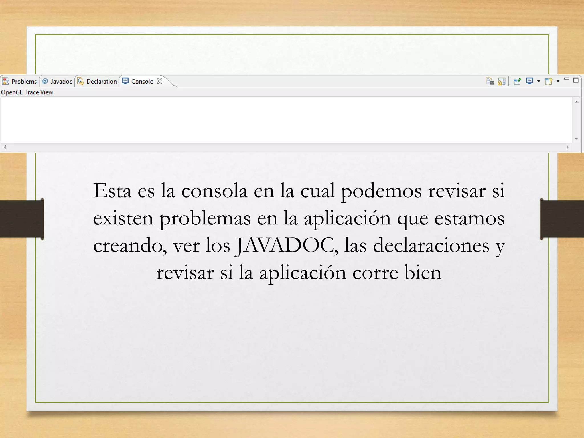 Esta es la consola en la cual podemos revisar si
existen problemas en la aplicación que estamos
creando, ver los JAVADOC, las declaraciones y
revisar si la aplicación corre bien
 