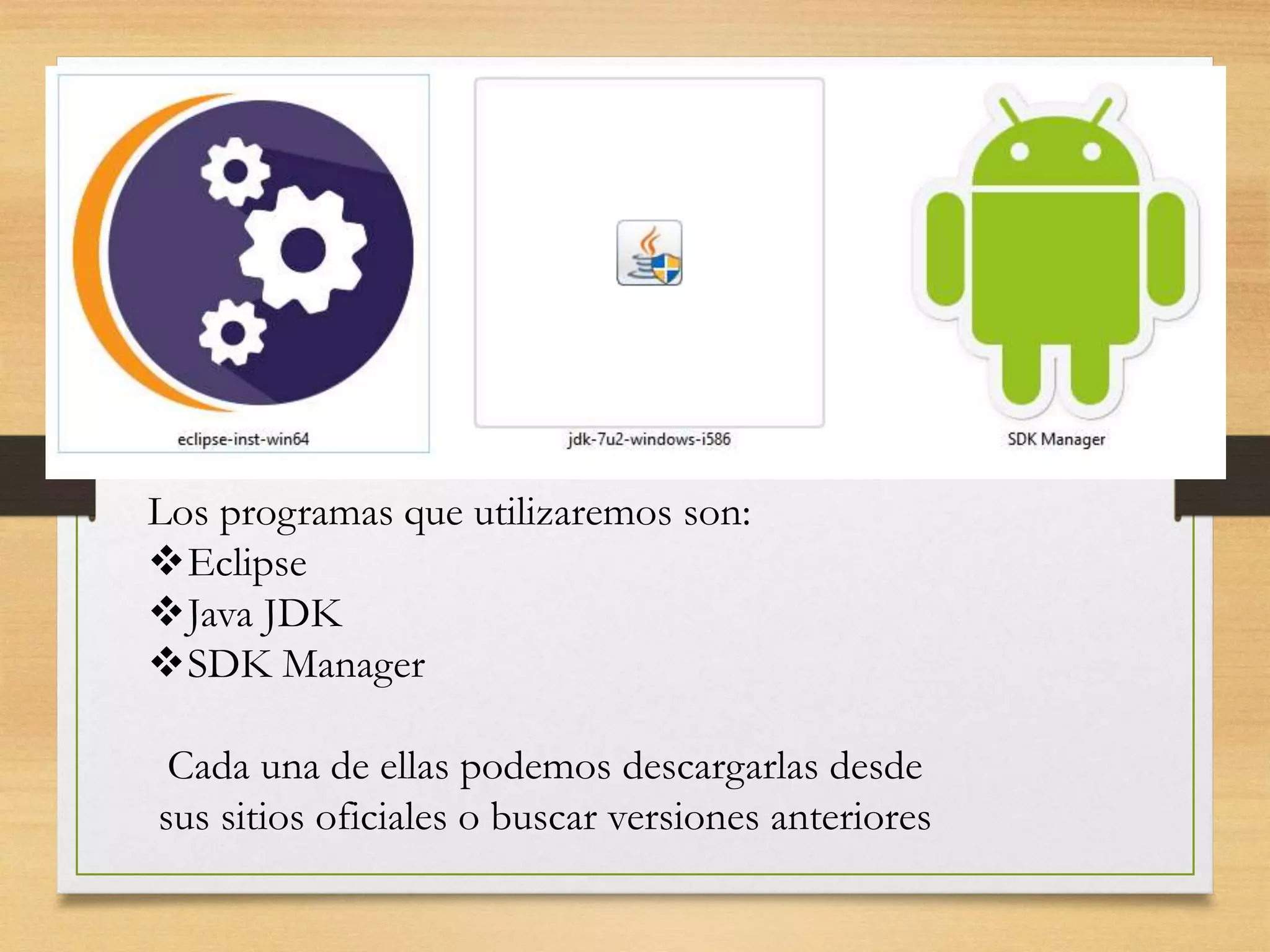 Los programas que utilizaremos son:
Eclipse
Java JDK
SDK Manager
Cada una de ellas podemos descargarlas desde
sus sitios oficiales o buscar versiones anteriores
 