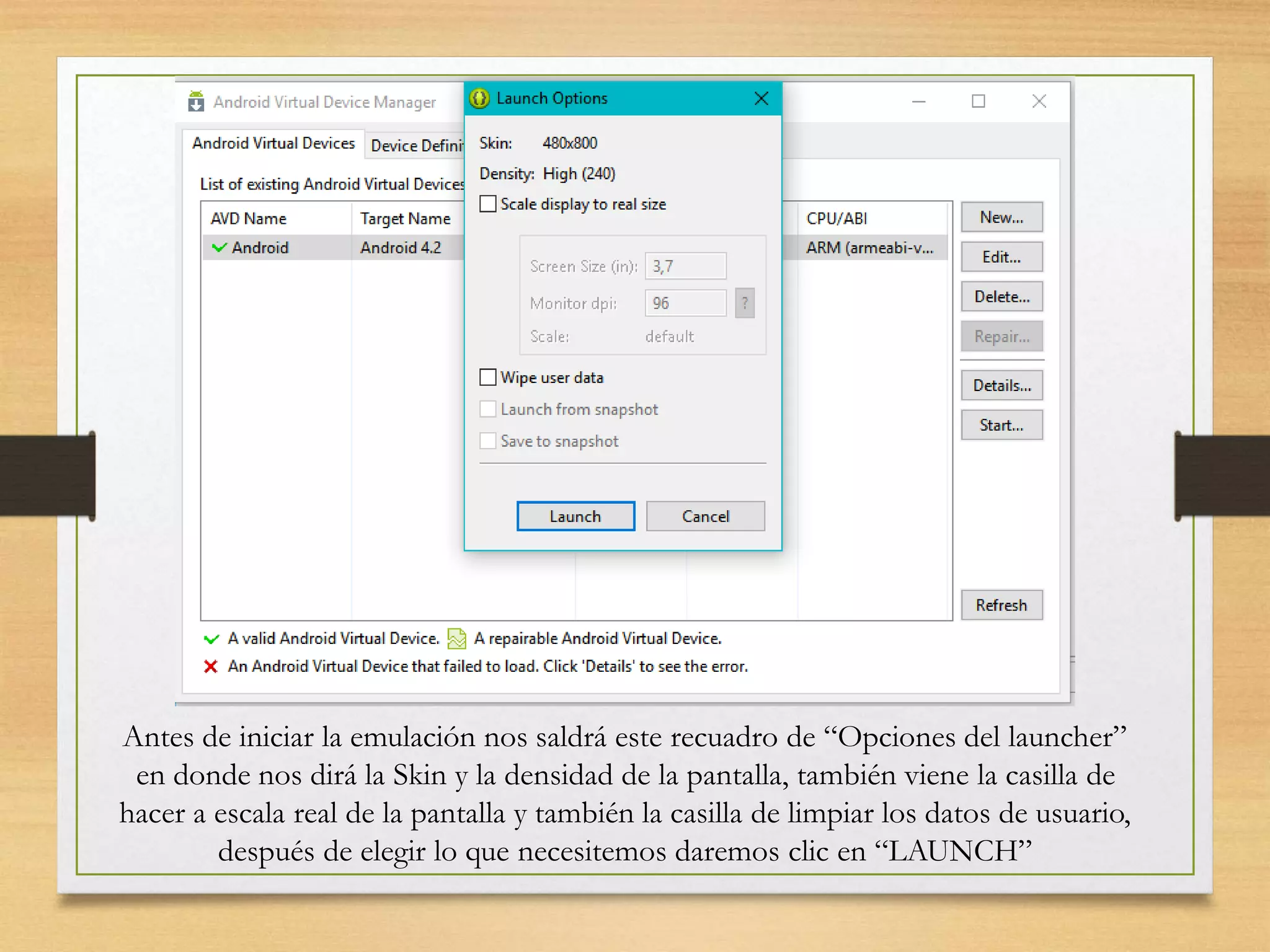 Antes de iniciar la emulación nos saldrá este recuadro de “Opciones del launcher”
en donde nos dirá la Skin y la densidad de la pantalla, también viene la casilla de
hacer a escala real de la pantalla y también la casilla de limpiar los datos de usuario,
después de elegir lo que necesitemos daremos clic en “LAUNCH”
 