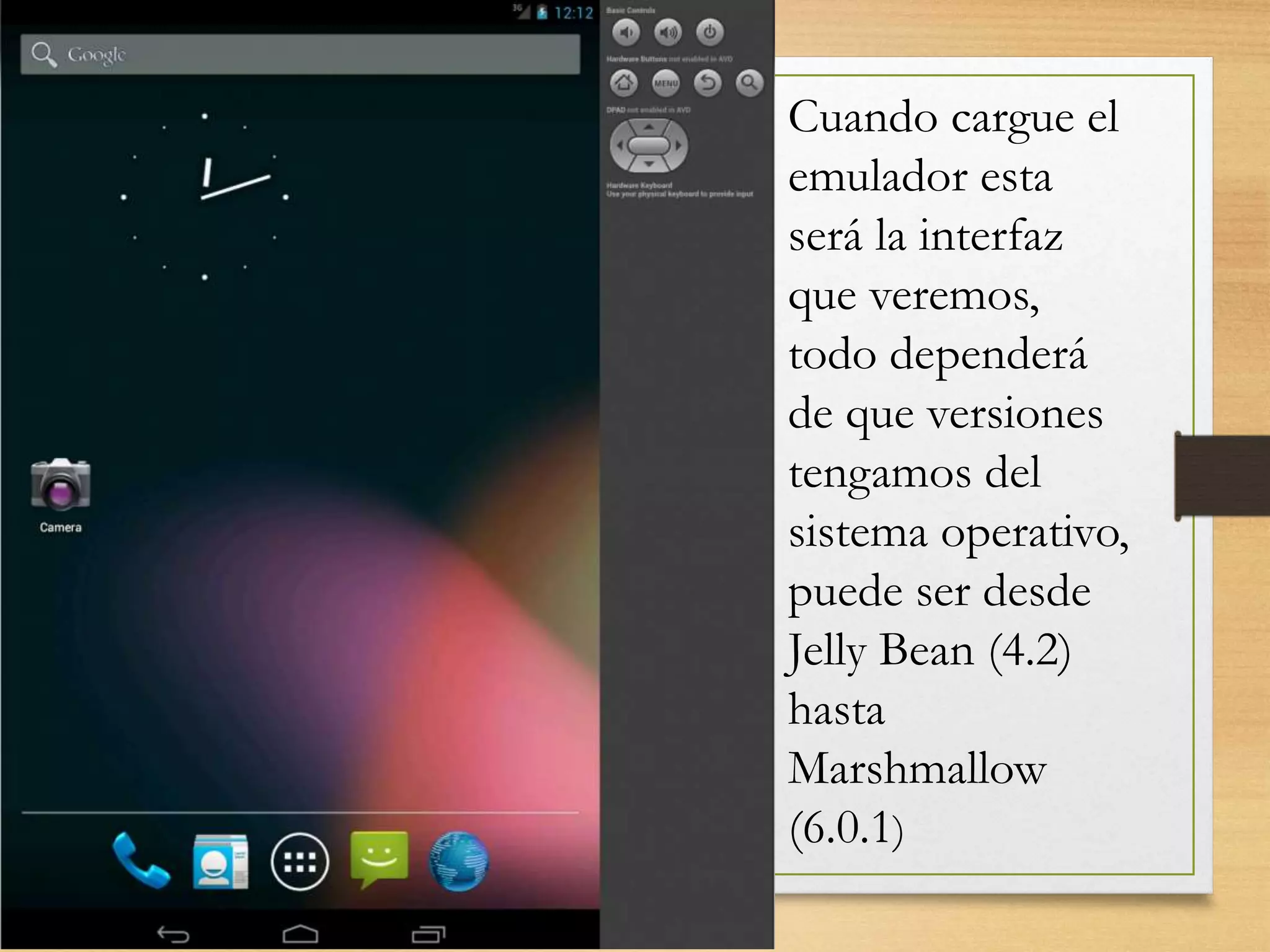 Cuando cargue el
emulador esta
será la interfaz
que veremos,
todo dependerá
de que versiones
tengamos del
sistema operativo,
puede ser desde
Jelly Bean (4.2)
hasta
Marshmallow
(6.0.1)
 