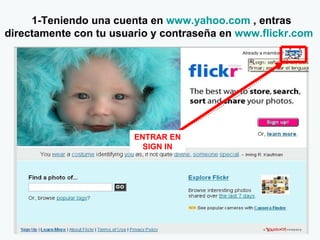 1-Teniendo una cuenta en  www.yahoo.com  , entras directamente con tu usuario y contraseña en  www.flickr.com   ENTRAR EN SIGN IN 