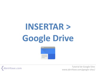 INSERTAR >
Google Drive
Tutorial de Google Sites
www.abrirllave.com/google-sites/
 