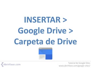 INSERTAR >
Google Drive >
Carpeta de Drive
Tutorial de Google Sites
www.abrirllave.com/google-sites/
 