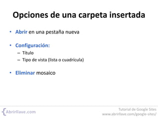 Opciones de una carpeta insertada
• Abrir en una pestaña nueva
• Configuración:
– Título
– Tipo de vista (lista o cuadrícula)
• Eliminar mosaico
Tutorial de Google Sites
www.abrirllave.com/google-sites/
 
