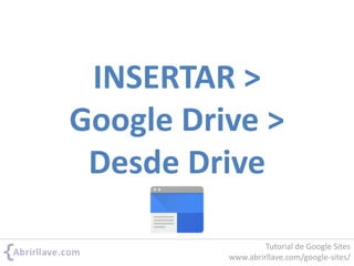 INSERTAR >
Google Drive >
Desde Drive
Tutorial de Google Sites
www.abrirllave.com/google-sites/
 