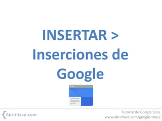 INSERTAR >
Inserciones de
Google
Tutorial de Google Sites
www.abrirllave.com/google-sites/
 