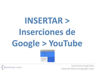 INSERTAR >
Inserciones de
Google > YouTube
Tutorial de Google Sites
www.abrirllave.com/google-sites/
 