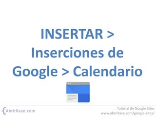 INSERTAR >
Inserciones de
Google > Calendario
Tutorial de Google Sites
www.abrirllave.com/google-sites/
 
