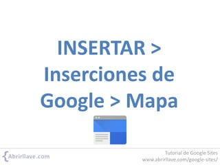 INSERTAR >
Inserciones de
Google > Mapa
Tutorial de Google Sites
www.abrirllave.com/google-sites/
 
