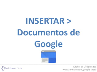 INSERTAR >
Documentos de
Google
Tutorial de Google Sites
www.abrirllave.com/google-sites/
 