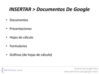 INSERTAR > Documentos De Google
• Documentos
• Presentaciones
• Hojas de cálculo
• Formularios
• Gráficos (de hojas de cálculo)
Tutorial de Google Sites
www.abrirllave.com/google-sites/
 