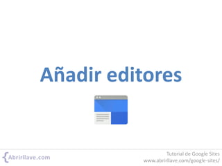 Añadir editores
Tutorial de Google Sites
www.abrirllave.com/google-sites/
 