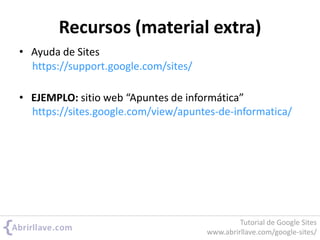 Recursos (material extra)
• Ayuda de Sites
• EJEMPLO: sitio web “Apuntes de informática”
https://sites.google.com/view/apuntes-de-informatica/
https://support.google.com/sites/
Tutorial de Google Sites
www.abrirllave.com/google-sites/
 
