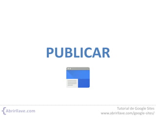 PUBLICAR
Tutorial de Google Sites
www.abrirllave.com/google-sites/
 
