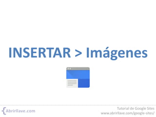 INSERTAR > Imágenes
Tutorial de Google Sites
www.abrirllave.com/google-sites/
 