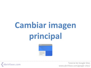 Cambiar imagen
principal
Tutorial de Google Sites
www.abrirllave.com/google-sites/
 