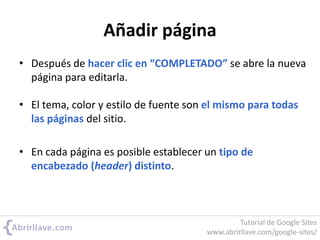 Añadir página
• Después de hacer clic en “COMPLETADO” se abre la nueva
página para editarla.
• El tema, color y estilo de fuente son el mismo para todas
las páginas del sitio.
• En cada página es posible establecer un tipo de
encabezado (header) distinto.
Tutorial de Google Sites
www.abrirllave.com/google-sites/
 