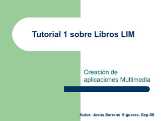 Tutorial 1 sobre Libros LIM  Creación de aplicaciones Multimedia Autor: Jesús Serrano Higueras. Sep-06 