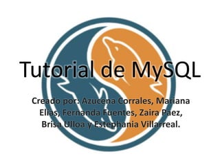 Tutorial de MySQL
Creado por: Azucena Corrales, Mariana
Elías, Fernanda Fuentes, Zaira Paez,
Brisa Ulloa y Estephania Villarreal.
 