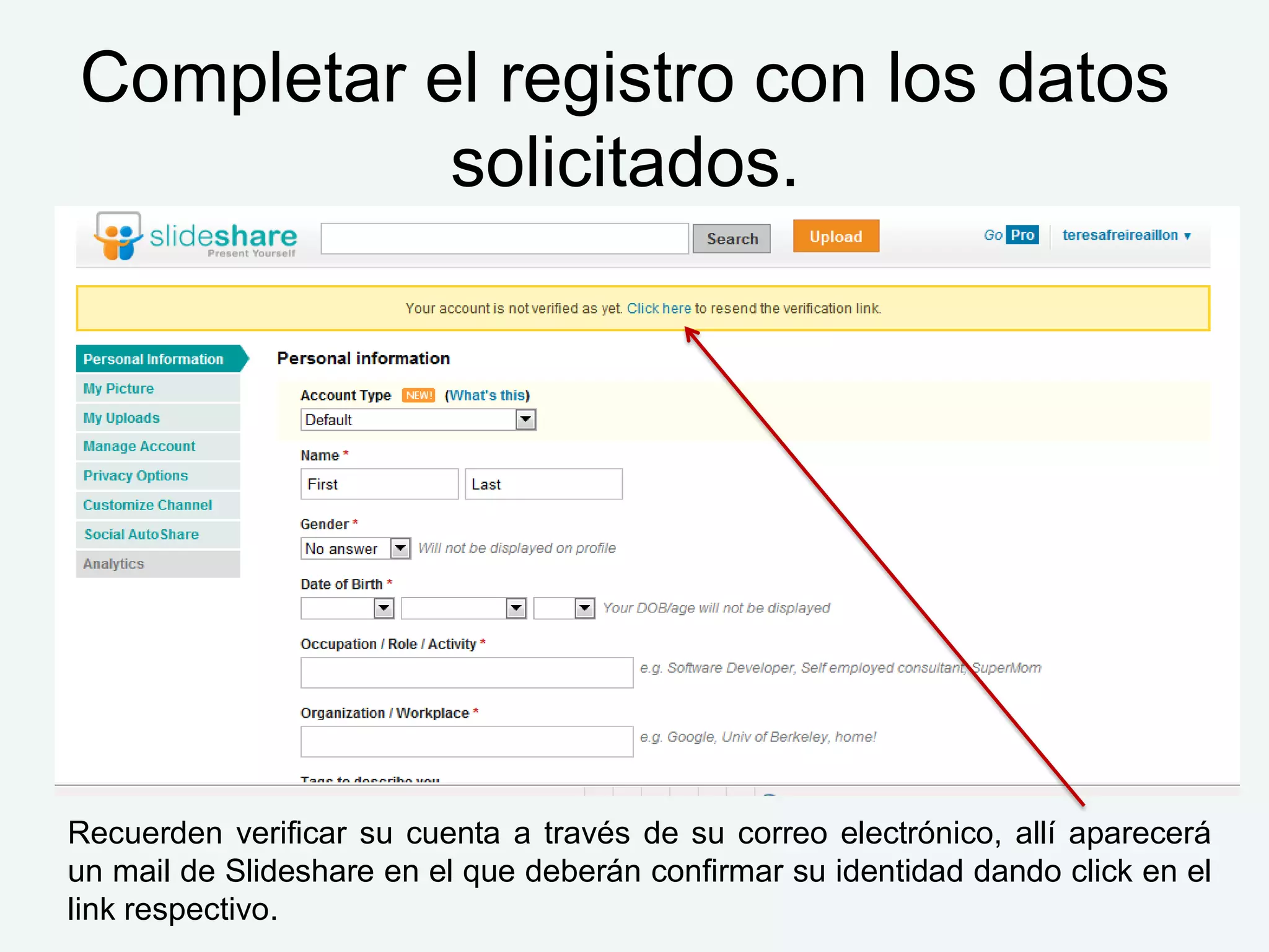 Completar el registro con los datos
           solicitados.




Recuerden verificar su cuenta a través de su correo electrónico, allí aparecerá
un mail de Slideshare en el que deberán confirmar su identidad dando click en el
link respectivo.
 