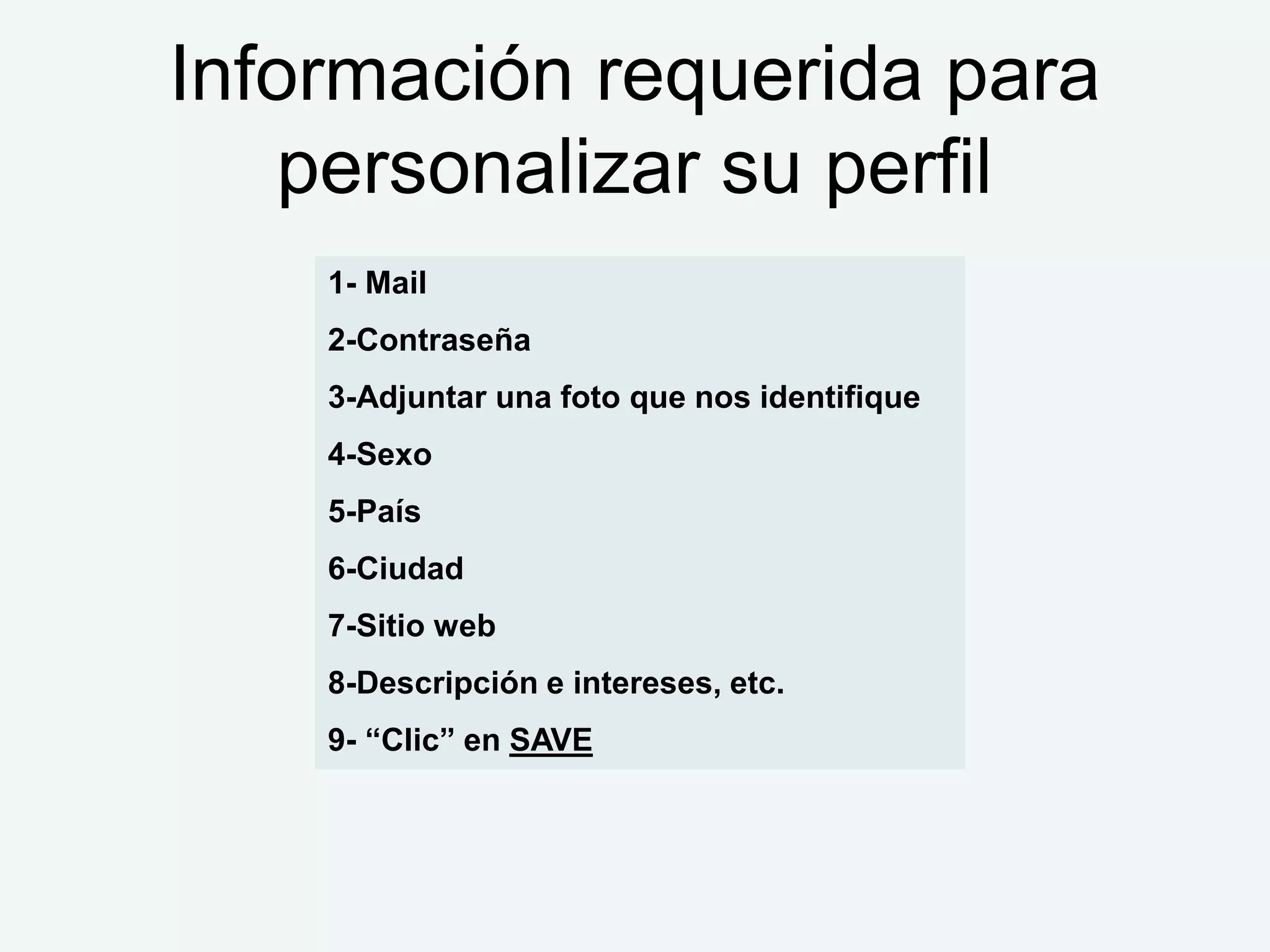 Información requerida para
   personalizar su perfil
    1- Mail
    2-Contraseña
    3-Adjuntar una foto que nos identifique
    4-Sexo
    5-País
    6-Ciudad
    7-Sitio web
    8-Descripción e intereses, etc.
    9- “Clic” en SAVE
 