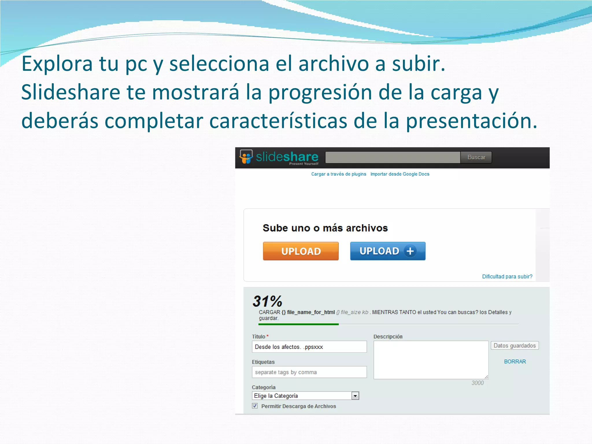 Explora tu pc y selecciona el archivo a subir.
Slideshare te mostrará la progresión de la carga y
deberás completar características de la presentación.
 