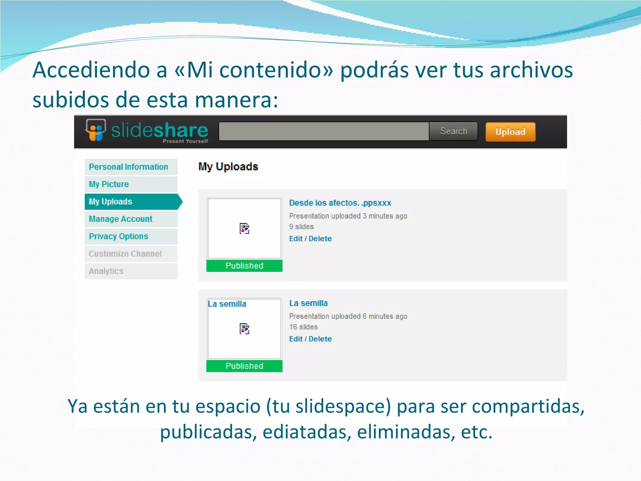 Accediendo a «Mi contenido» podrás ver tus archivos
subidos de esta manera:




   Ya están en tu espacio (tu slidespace) para ser compartidas,
             publicadas, ediatadas, eliminadas, etc.
 