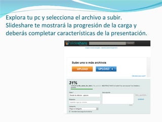 Explora tu pc y selecciona el archivo a subir.
Slideshare te mostrará la progresión de la carga y
deberás completar características de la presentación.
 