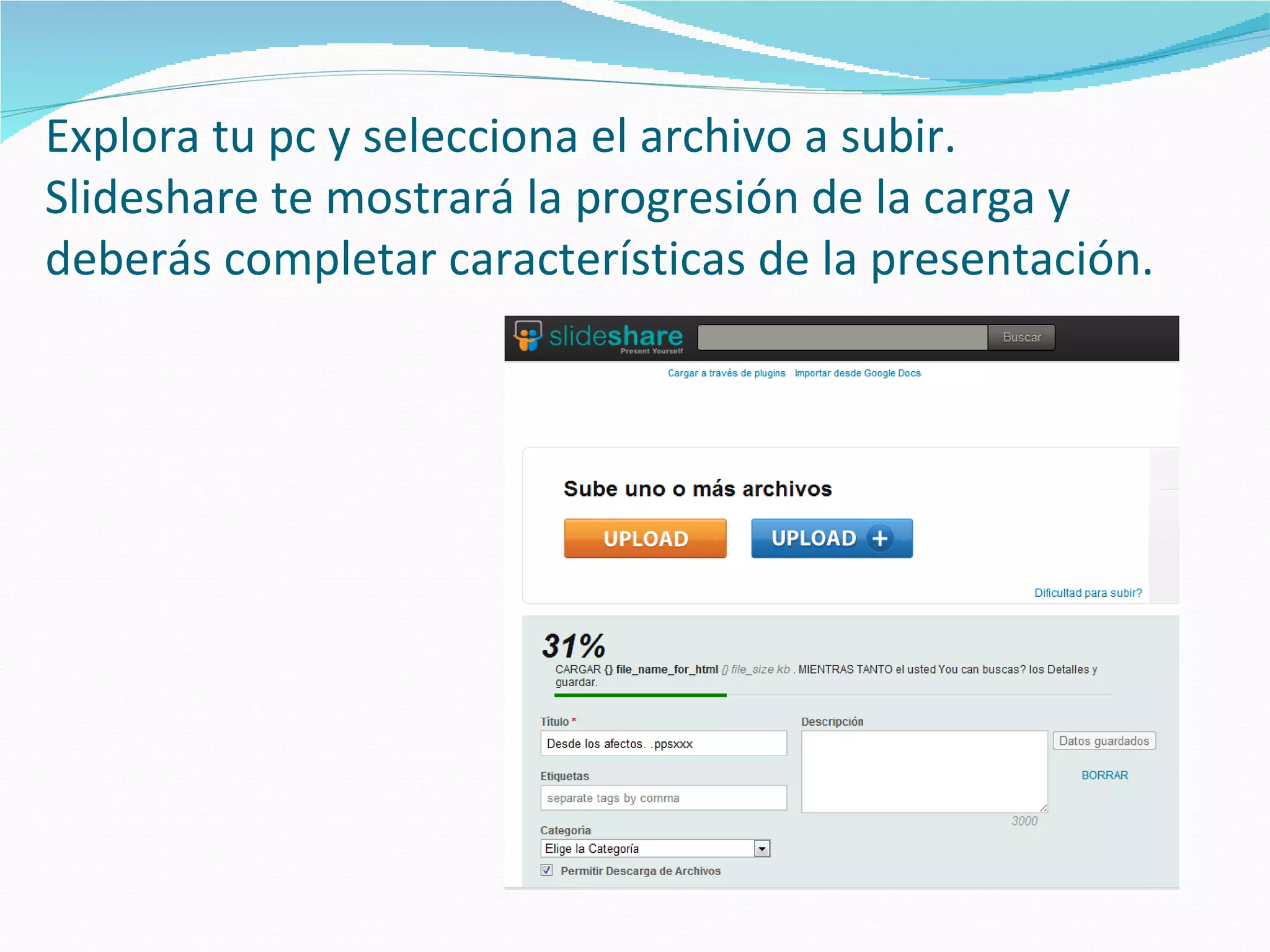 Explora tu pc y selecciona el archivo a subir.
Slideshare te mostrará la progresión de la carga y
deberás completar características de la presentación.
 