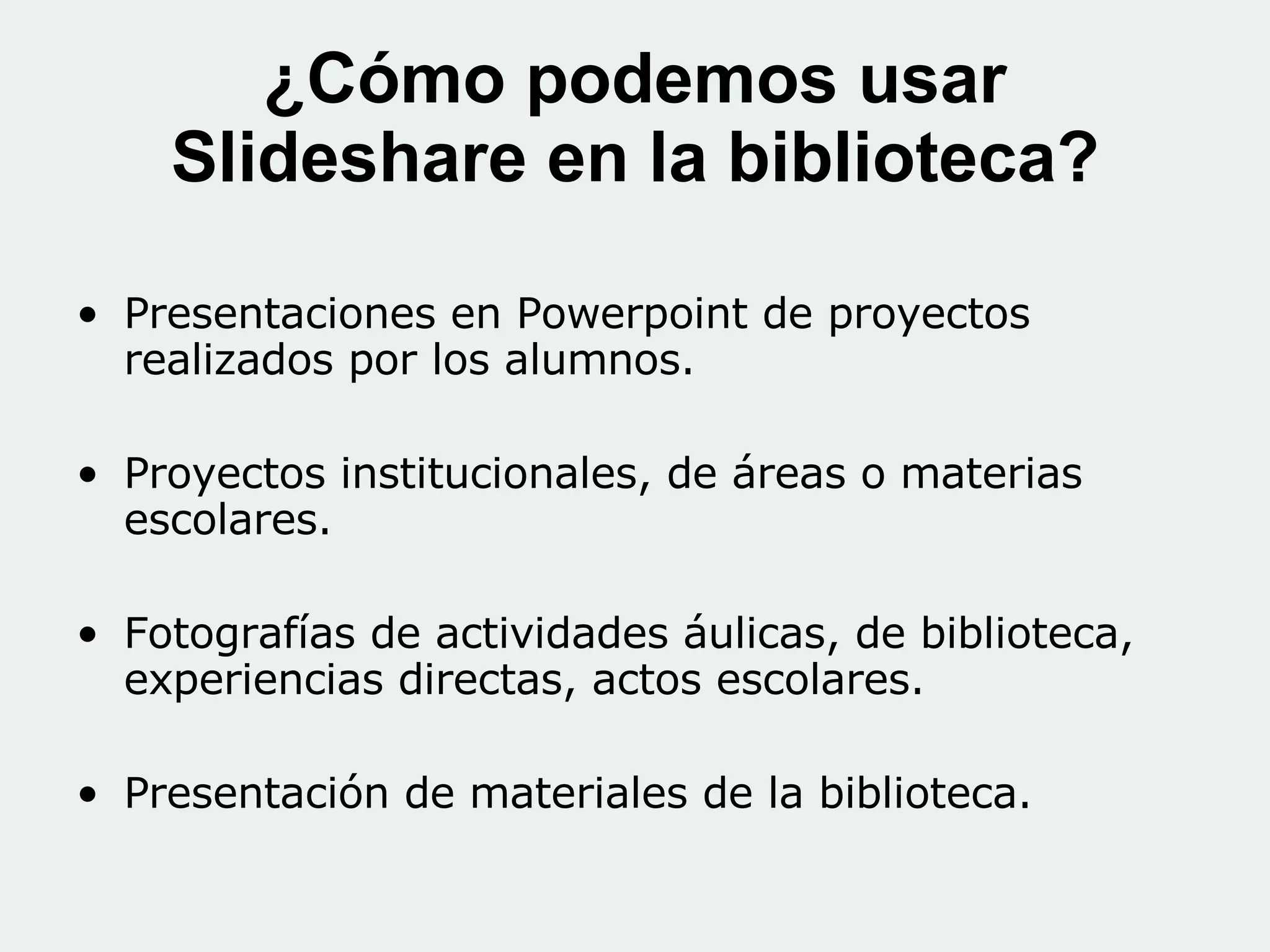 ¿Cómo podemos usar Slideshare en la biblioteca? Presentaciones en Powerpoint de proyectos realizados por los alumnos. Proyectos institucionales, de áreas o materias escolares. Fotografías de actividades áulicas, de biblioteca, experiencias directas, actos escolares. Presentación de materiales de la biblioteca.
