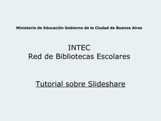 Ministerio de Educación Gobierno de la Ciudad de Buenos Aires INTEC Red de Bibliotecas Escolares Tutorial sobre Slideshare 