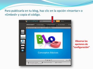 Para publicarla en tu blog, haz clic en la opción «Insertar» o «Embed» y copia el código. 
Observa las opciones de “configuración”  