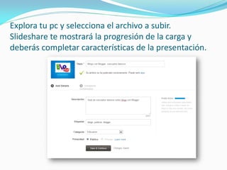 Explora tu pc y selecciona el archivo a subir. Slideshare te mostrará la progresión de la carga y deberás completar características de la presentación.  