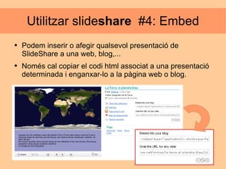 Utilitzar slide share   #4: Embed Podem inserir o afegir qualsevol presentació de SlideShare a una web, blog,... Només cal copiar el codi html associat a una presentació determinada i enganxar-lo a la pàgina web o blog. 