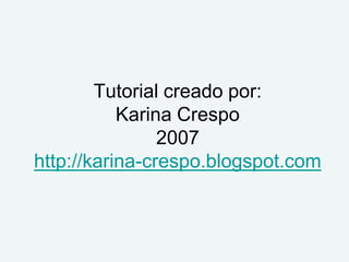 Tutorial creado por:
           Karina Crespo
                2007
http://karina-crespo.blogspot.com
 
