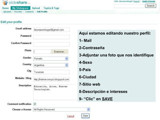 Aquí estamos editando nuestro perfil:
1- Mail
2-Contraseña
3-Adjuntar una foto que nos identifique
4-Sexo
5-País
6-Ciudad
7-Sitio web
8-Descripción e intereses
9- “Clic” en SAVE
 