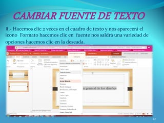 1.- Hacemos clic 2 veces en el cuadro de texto y nos aparecerá el
icono Formato hacemos clic en fuente nos saldrá una variedad de
opciones hacemos clic en la deseada.
42
 