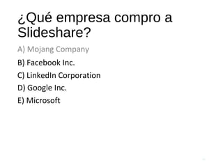 ¿Qué empresa compro a
Slideshare?
A) Mojang Company
56
B) Facebook Inc.
C) LinkedIn Corporation
D) Google Inc.
E) Microsoft
 