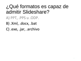 ¿Qué formatos es capaz de
admitir Slideshare?
A) PPT, .PPS u .ODP.
57
B) .Xml, .docx, .bat
C) .exe, .jar, .archivo
 