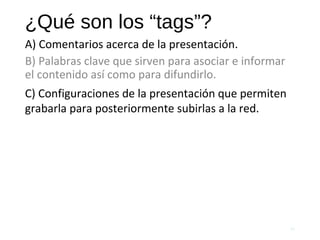 ¿Qué son los “tags”?
B) Palabras clave que sirven para asociar e informar
el contenido así como para difundirlo.
58
A) Comentarios acerca de la presentación.
C) Configuraciones de la presentación que permiten
grabarla para posteriormente subirlas a la red.
 