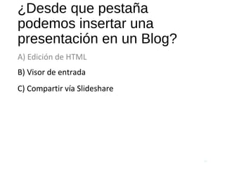 ¿Desde que pestaña
podemos insertar una
presentación en un Blog?
A) Edición de HTML
60
B) Visor de entrada
C) Compartir vía Slideshare
 