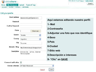 Aquí estamos editando nuestro perfil: 1- Mail 2-Contraseña 3-Adjuntar una foto que nos identifique 4-Sexo 5-País 6-Ciudad 7-Sitio web 8-Descripción e intereses 9- “Clic” en  SAVE 