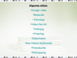 <ul><li>Algunos sitios: </li></ul><ul><li>Google  video </li></ul><ul><li>Metacafe </li></ul><ul><li>  Eduvlogs </li></ul>...