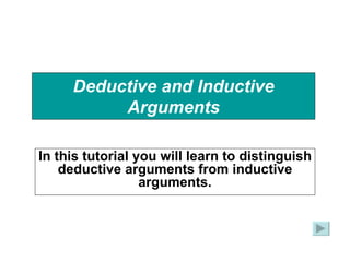 Deductive and Inductive Arguments In this tutorial you will learn to distinguish deductive arguments from inductive arguments. 