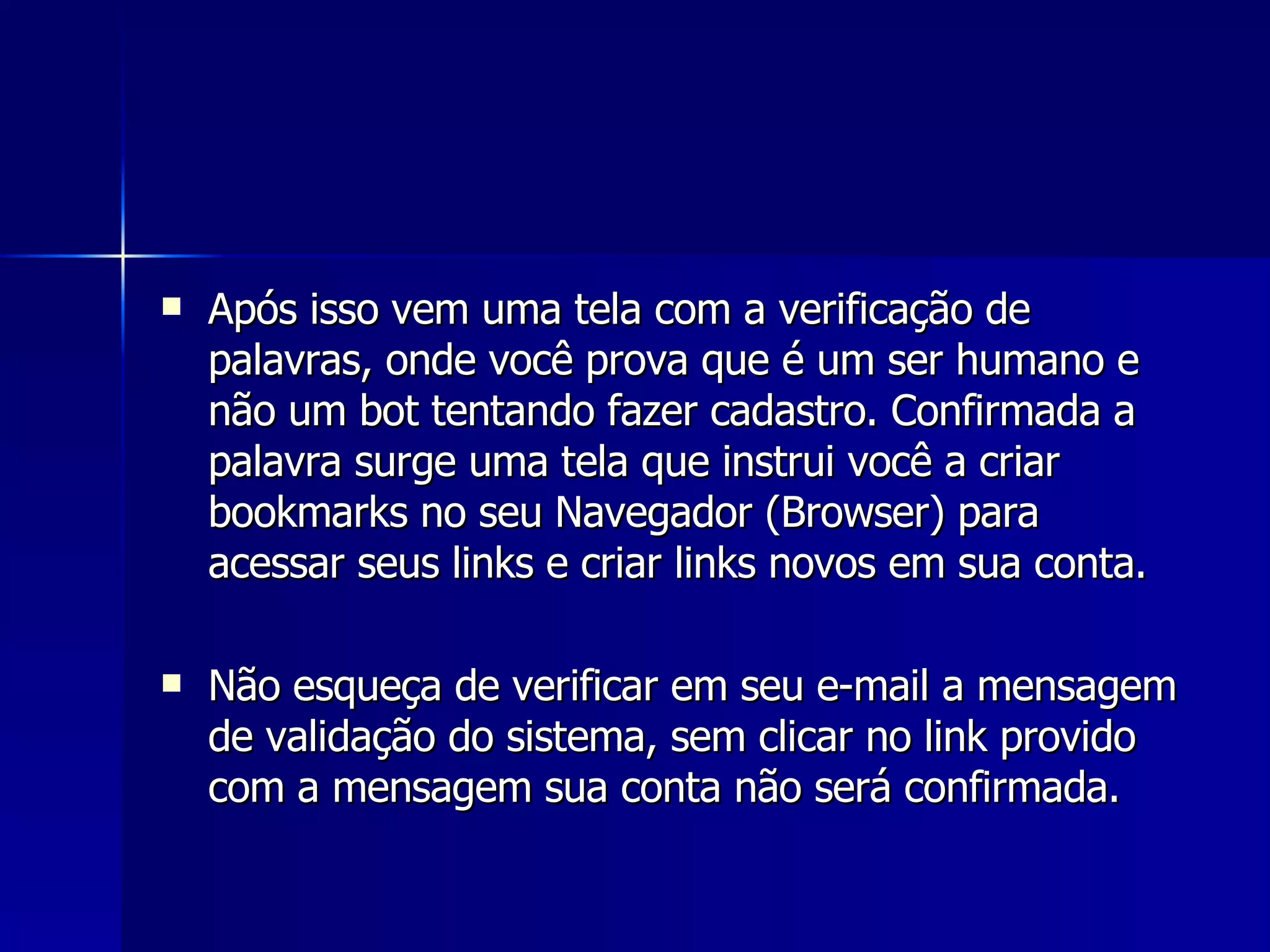 Após isso vem uma tela com a verificação de palavras, onde você prova que é um ser humano e não um bot tentando fazer cadastro. Confirmada a palavra surge uma tela que instrui você a criar bookmarks no seu Navegador (Browser) para acessar seus links e criar links novos em sua conta. Não esqueça de verificar em seu e-mail a mensagem de validação do sistema, sem clicar no link provido com a mensagem sua conta não será confirmada.  