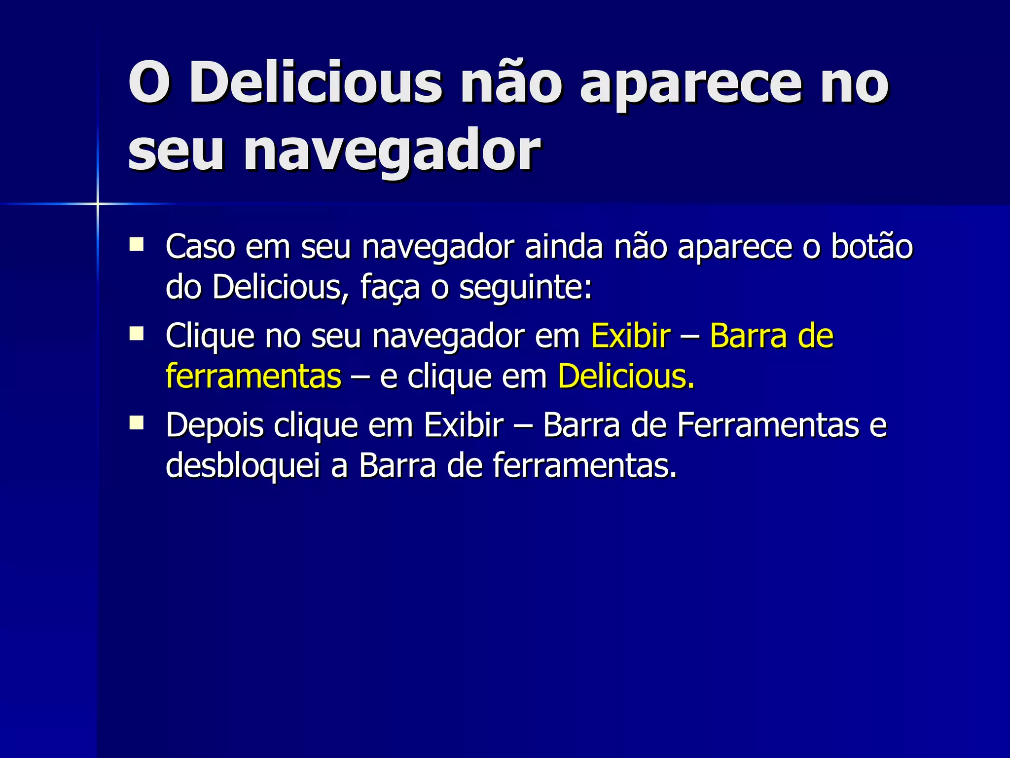 O Delicious não aparece no seu navegador Caso em seu navegador ainda não aparece o botão do Delicious, faça o seguinte: Clique no seu navegador em  Exibir  –  Barra de ferramentas  – e clique em  Delicious. Depois clique em Exibir – Barra de Ferramentas e desbloquei a Barra de ferramentas. 
