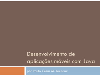 Desenvolvimento de
aplicações móveis com Java
por Paulo César M. Jeveaux