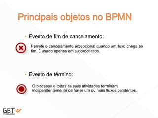  Evento de fim de cancelamento:
 Evento de término:
16
Permite o cancelamento excepcional quando um fluxo chega ao
fim. É usado apenas em subprocessos.
O processo e todas as suas atividades terminam,
independentemente de haver um ou mais fluxos pendentes.
 
